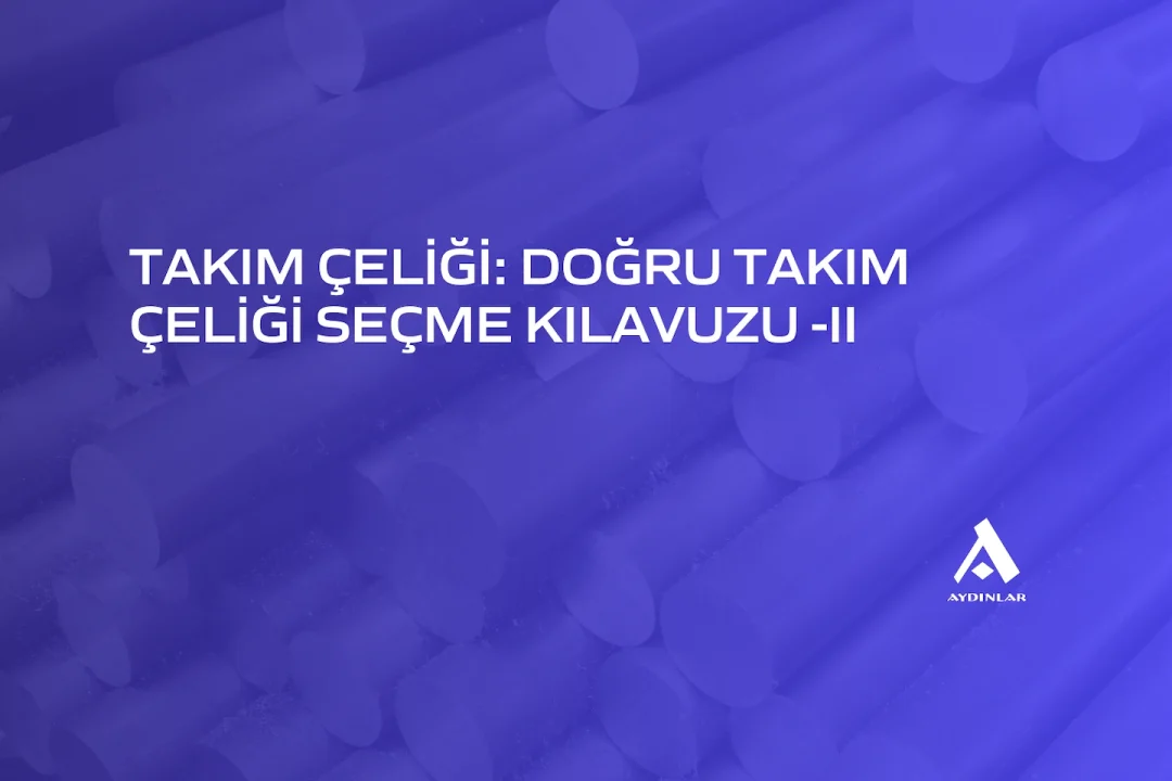 Doğru Takım Çeliği Seçme Kılavuzu -II