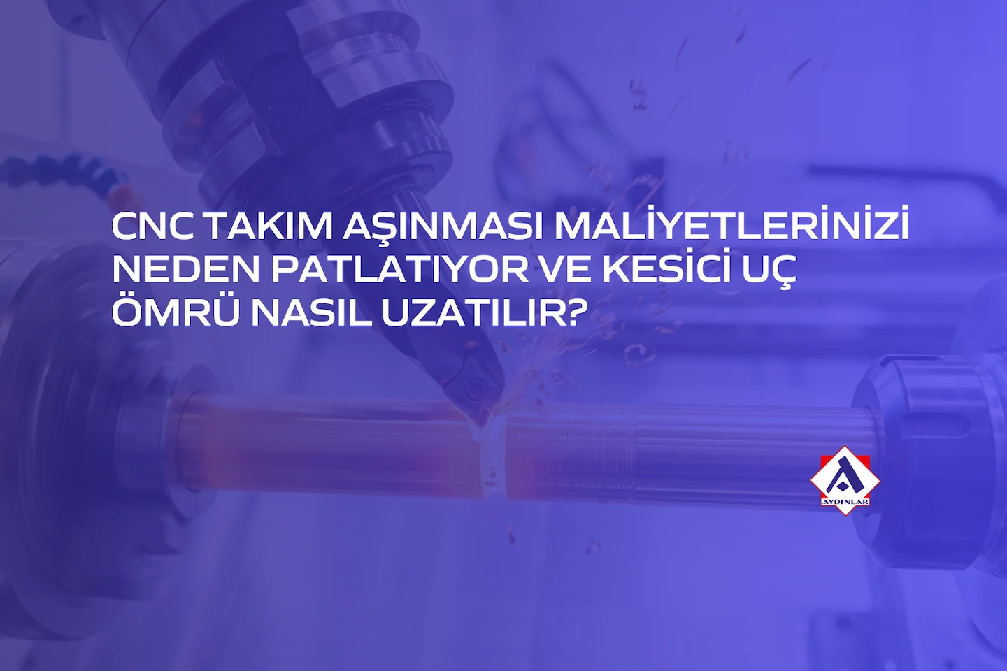 CNC Takım Aşınması Maliyetlerinizi Neden Patlatıyor ve Kesici Uç Ömrü Nasıl Uzatılır?